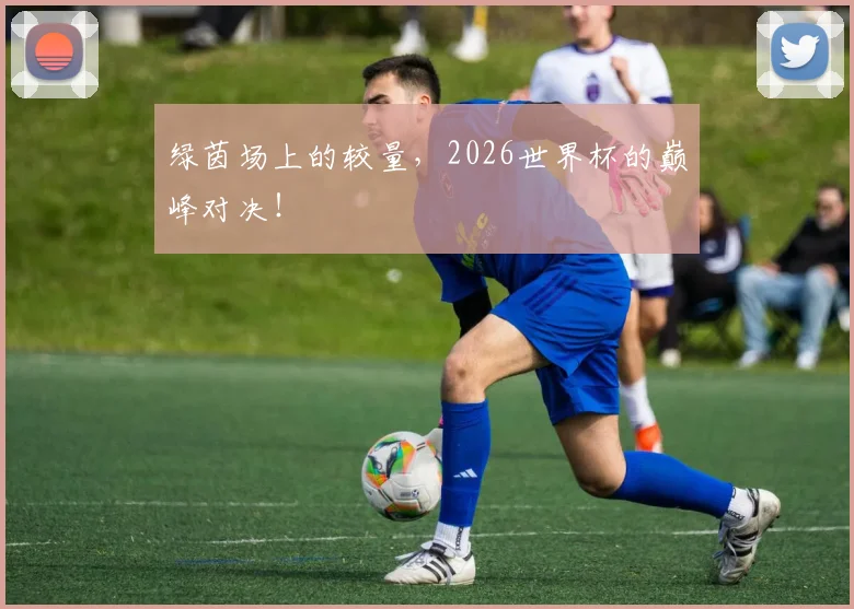 绿茵场上的较量，2026世界杯的巅峰对决！