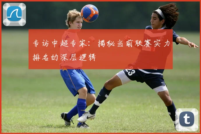 专访中超专家：揭秘当前联赛实力排名的深层逻辑