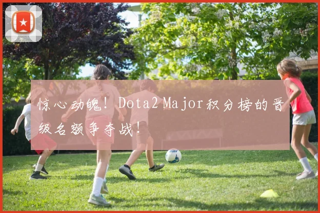 惊心动魄！Dota2 Major积分榜的晋级名额争夺战！