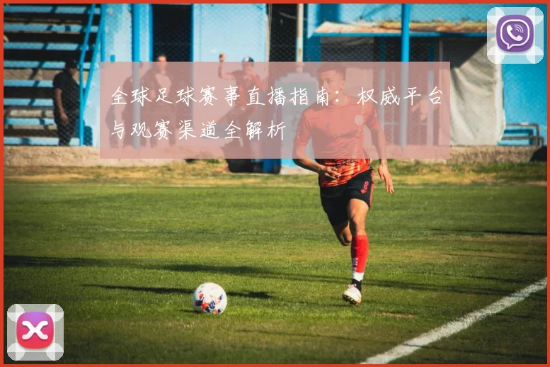 全球足球赛事直播指南：权威平台与观赛渠道全解析