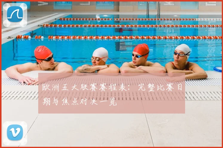 欧洲五大联赛赛程表:完整比赛日期与焦点对决一览