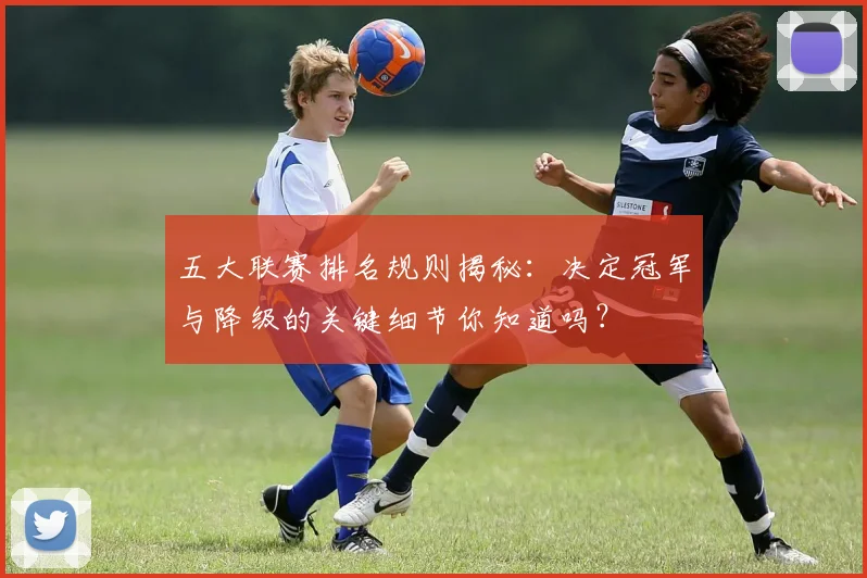 五大联赛排名规则揭秘：决定冠军与降级的关键细节你知道吗？
