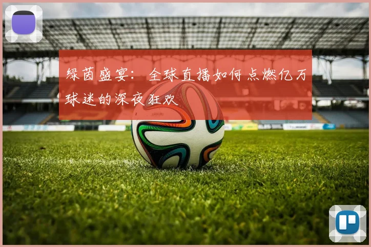 绿茵盛宴：全球直播如何点燃亿万球迷的深夜狂欢