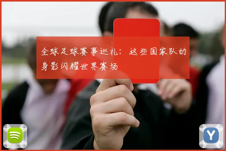 全球足球赛事巡礼：这些国家队的身影闪耀世界赛场