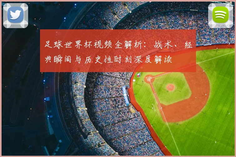 足球世界杯视频全解析：战术、经典瞬间与历史性时刻深度解读