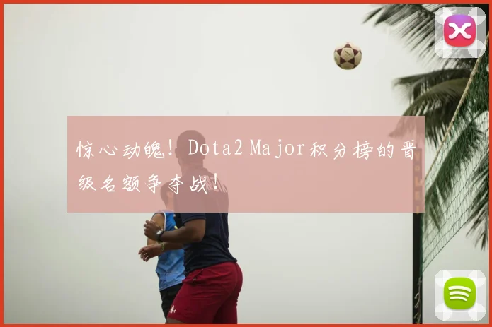 惊心动魄！Dota2 Major积分榜的晋级名额争夺战！