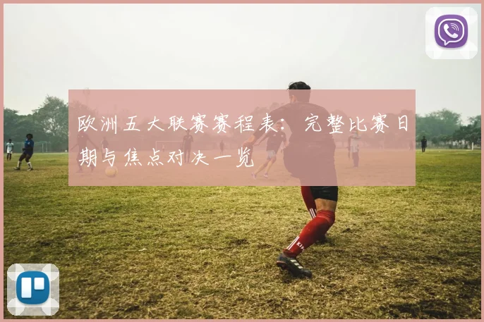 欧洲五大联赛赛程表:完整比赛日期与焦点对决一览