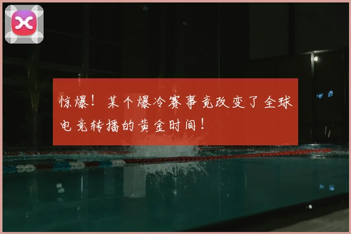 惊爆！某个爆冷赛事竟改变了全球电竞转播的黄金时间！