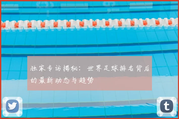 独家专访揭秘：世界足球排名背后的最新动态与趋势