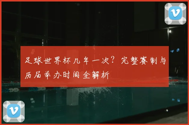 足球世界杯几年一次？完整赛制与历届举办时间全解析