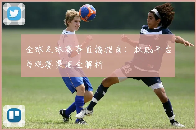 全球足球赛事直播指南:权威平台与观赛渠道全解析