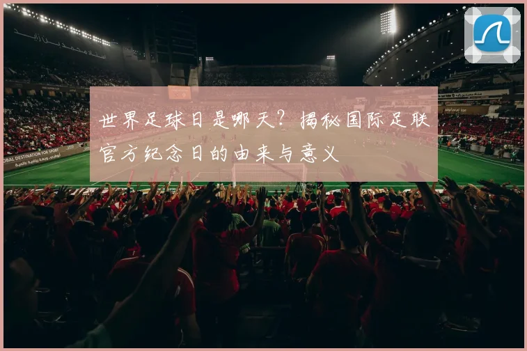 世界足球日是哪天？揭秘国际足联官方纪念日的由来与意义