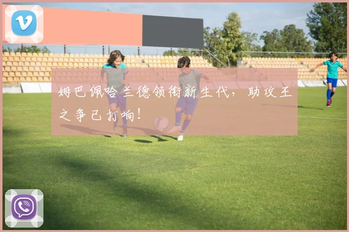 姆巴佩哈兰德领衔新生代，助攻王之争已打响！