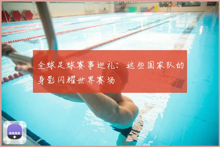 全球足球赛事巡礼：这些国家队的身影闪耀世界赛场
