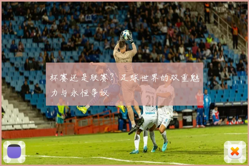杯赛还是联赛？足球世界的双重魅力与永恒争议